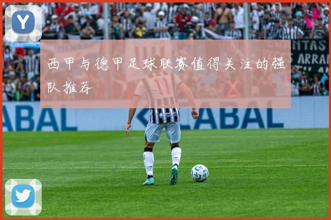 西甲与德甲足球联赛值得关注的强队推荐
