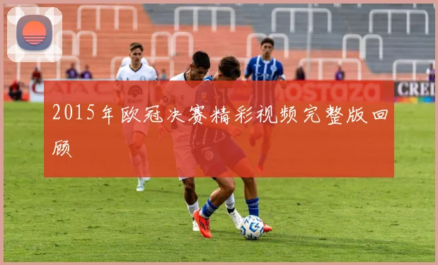 2015年欧冠决赛精彩视频完整版回顾