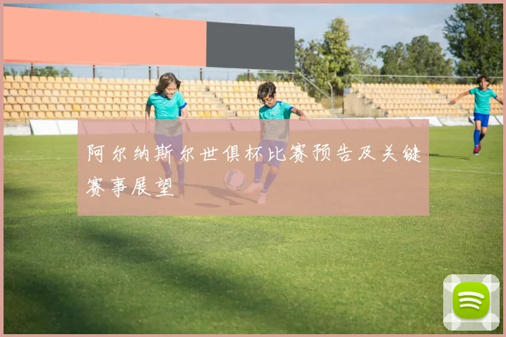 阿尔纳斯尔世俱杯比赛预告及关键赛事展望