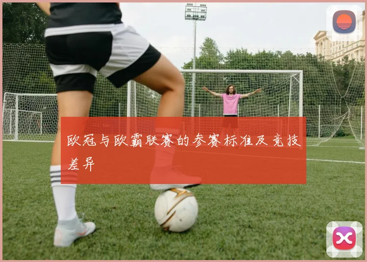 欧冠与欧霸联赛的参赛标准及竞技差异