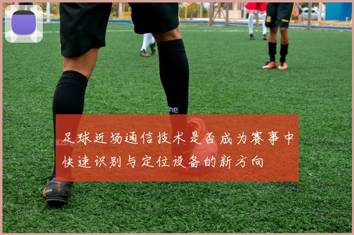 足球近场通信技术是否成为赛事中快速识别与定位设备的新方向