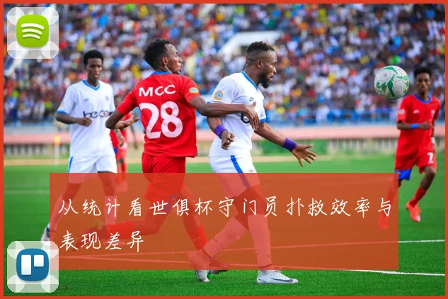 从统计看世俱杯守门员扑救效率与表现差异