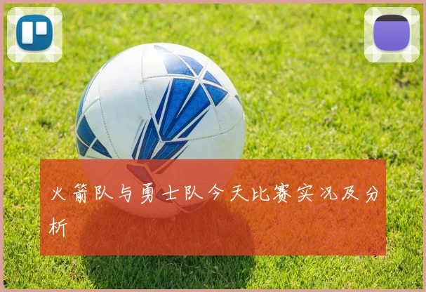 火箭队与勇士队今天比赛实况及分析