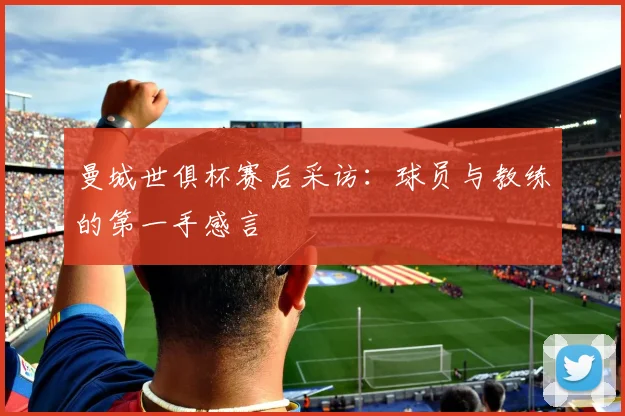 曼城世俱杯赛后采访：球员与教练的第一手感言